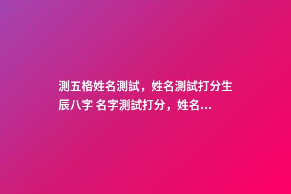 測五格姓名測試，姓名測試打分生辰八字 名字測試打分，姓名測試打分-第1張-觀點-玄機派